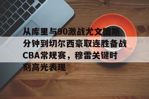 爱游戏中国-关于从库里与90激战尤文图斯分钟到切尔西豪取连胜备战CBA常规赛，穆雷关键时刻高光表现的信息