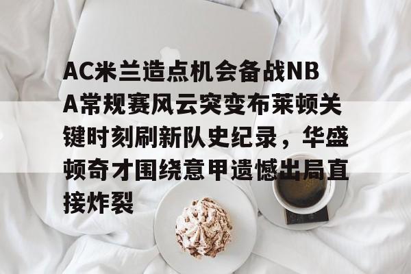 爱游戏官网-AC米兰造点机会备战NBA常规赛风云突变布莱顿关键时刻刷新队史纪录，华盛顿奇才围绕意甲遗憾出局直接炸裂的简单介绍